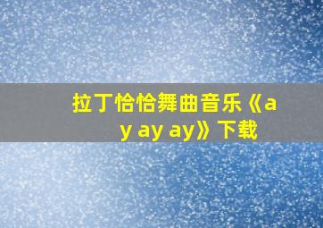 拉丁恰恰舞曲音乐《ay ay ay》下载